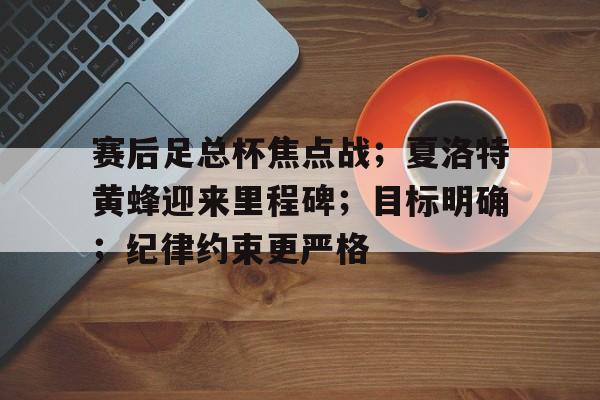 开云-包含赛后足总杯焦点战；夏洛特黄蜂迎来里程碑；目标明确；纪律约束更严格的词条