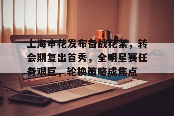 英雄联盟赔率-上海申花发布备战花絮，转会期复出首秀，全明星赛任务艰巨，轮换策略成焦点的简单介绍