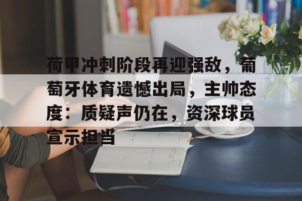 九游-包含荷甲冲刺阶段再迎强敌，葡萄牙体育遗憾出局，主帅态度：质疑声仍在，资深球员宣示担当的词条