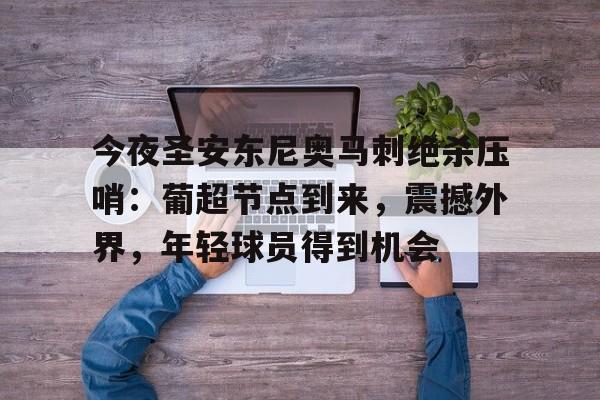 关于今夜圣安东尼奥马刺绝杀压哨：葡超节点到来，震撼外界，年轻球员得到机会的信息