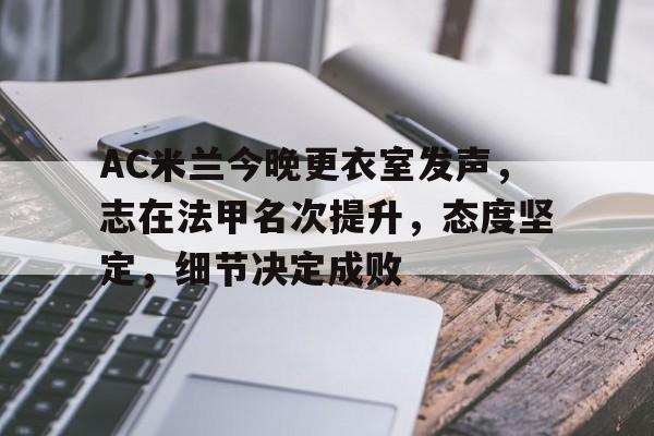 AC米兰今晚更衣室发声,志在法甲名次提升,态度坚定,细节决定成败的简单介绍 AC米兰今晚更衣室发声,志在法甲名次提升,态度坚定,细节决定成败的简单介绍